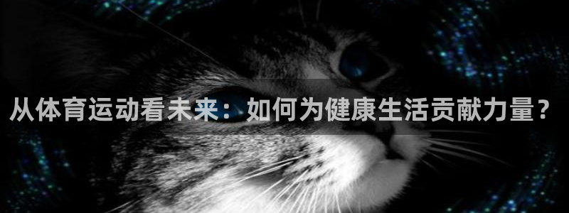 xc体育app官方网站：从体育运动看未来：如何为健康生活贡献力量？