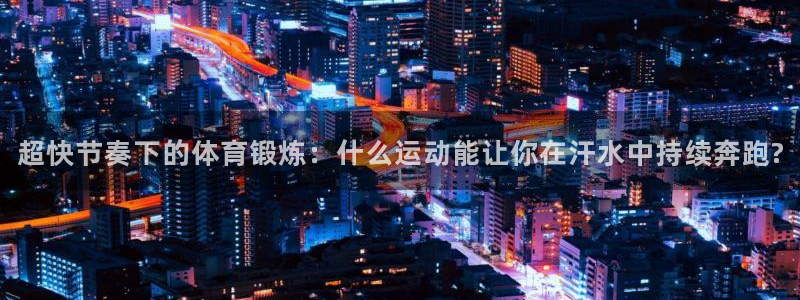 xc体育app官方网站：超快节奏下的体育锻炼：什么运动能让你在汗水中持续奔跑?