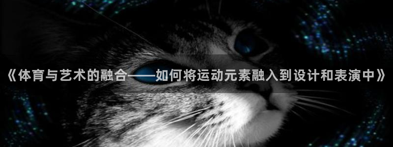 xc体育app官方网站：《体育与艺术的融合——如何将运动元素融入到设计和表演中》