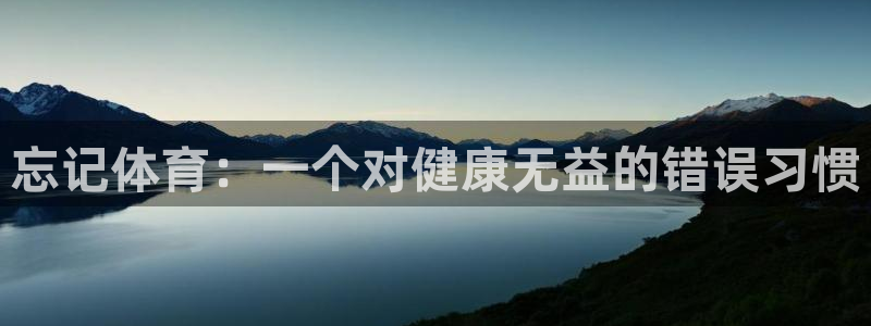 xc体育app官方网站：忘记体育：一个对健康无益的错误习惯