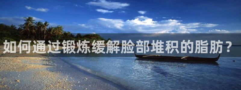 xc体育app官方网站：如何通过锻炼缓解脸部堆积的脂肪？