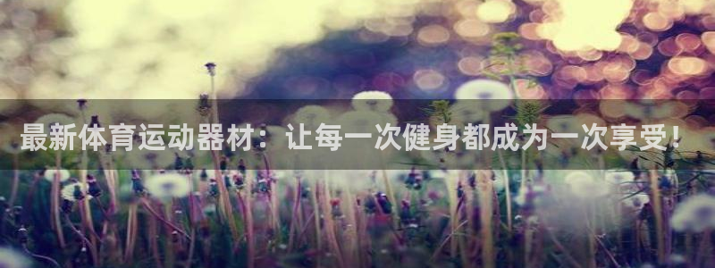 xc体育app官方网站：最新体育运动器材：让每一次健身都成为一次享受！