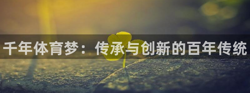 xc体育app官方网站：千年体育梦：传承与创新的百年传统